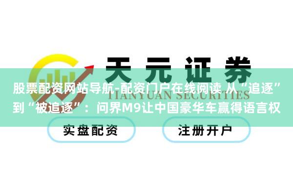 股票配资网站导航-配资门户在线阅读 从“追逐”到“被追逐”：问界M9让中国豪华车赢得语言权