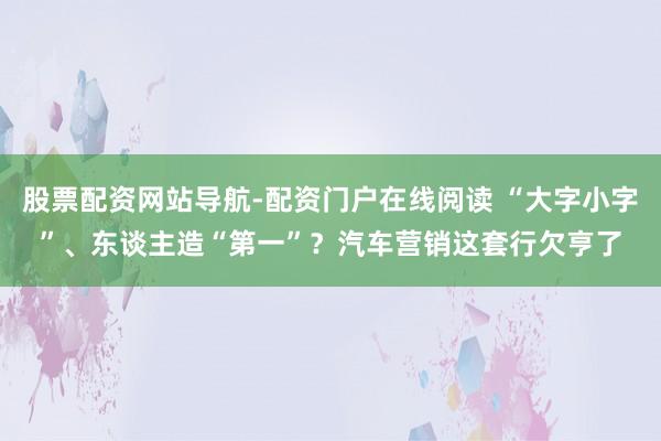 股票配资网站导航-配资门户在线阅读 “大字小字”、东谈主造“第一”？汽车营销这套行欠亨了
