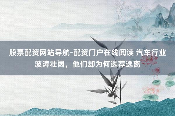 股票配资网站导航-配资门户在线阅读 汽车行业波涛壮阔，他们却为何遴荐逃离