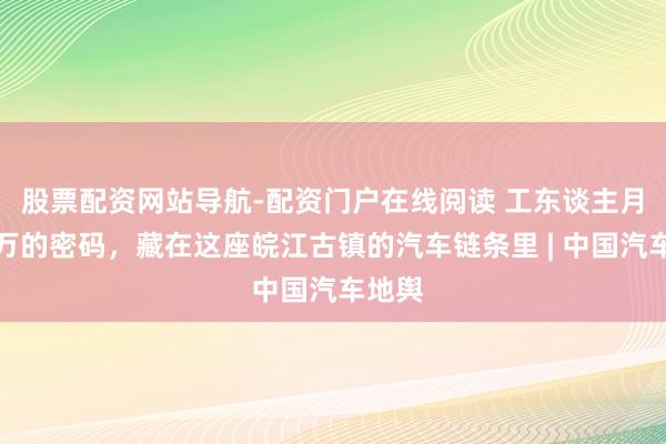 股票配资网站导航-配资门户在线阅读 工东谈主月薪两万的密码,藏在这座皖江古镇的汽车链条里 | 中国汽车地舆