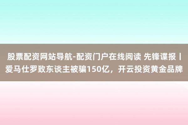 股票配资网站导航-配资门户在线阅读 先锋谍报丨爱马仕罗致东谈主被骗150亿，开云投资黄金品牌