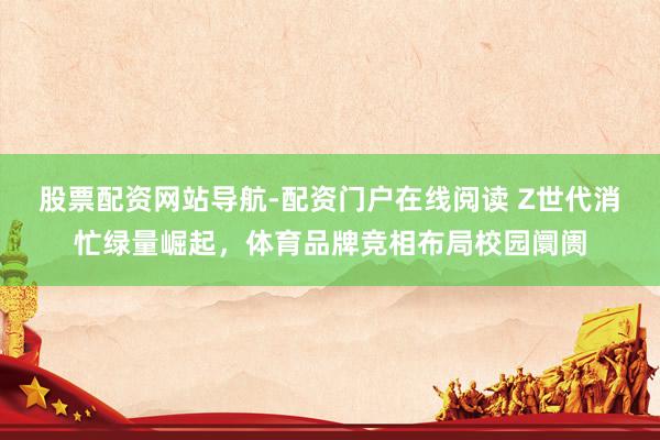 股票配资网站导航-配资门户在线阅读 Z世代消忙绿量崛起，体育品牌竞相布局校园阛阓