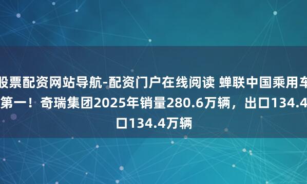 股票配资网站导航-配资门户在线阅读 蝉联中国乘用车出口第一！奇瑞集团2025年销量280.6万辆，出口134.4万辆
