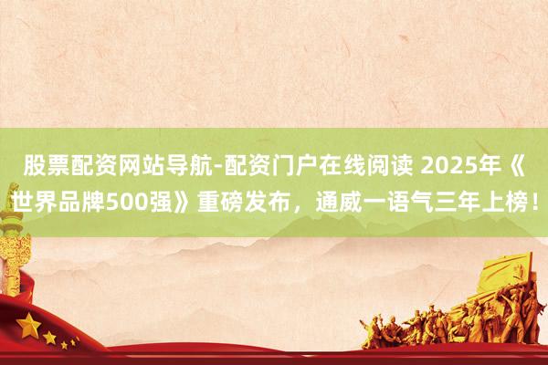 股票配资网站导航-配资门户在线阅读 2025年《世界品牌500强》重磅发布，通威一语气三年上榜！