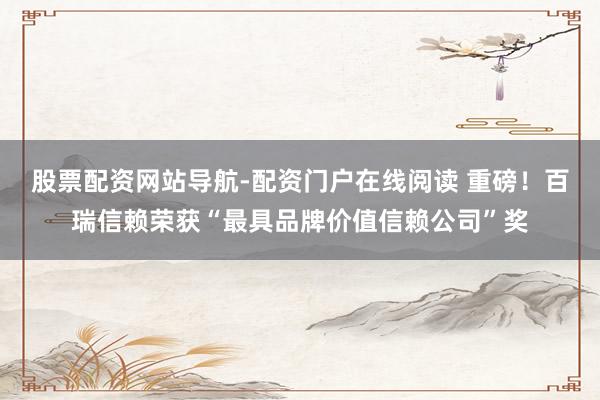 股票配资网站导航-配资门户在线阅读 重磅！百瑞信赖荣获“最具品牌价值信赖公司”奖