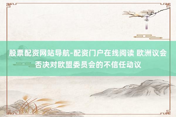 股票配资网站导航-配资门户在线阅读 欧洲议会否决对欧盟委员会的不信任动议