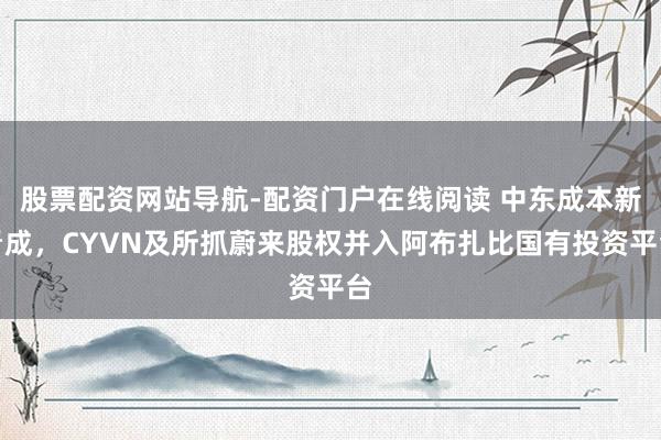 股票配资网站导航-配资门户在线阅读 中东成本新看成，CYVN及所抓蔚来股权并入阿布扎比国有投资平台