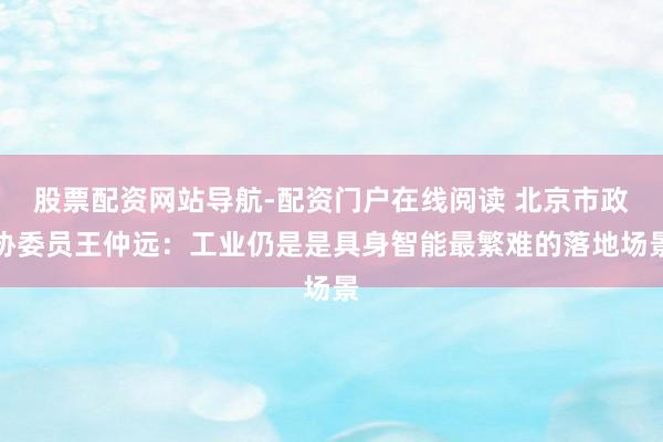 股票配资网站导航-配资门户在线阅读 北京市政协委员王仲远：工业仍是是具身智能最繁难的落地场景