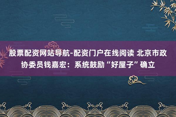 股票配资网站导航-配资门户在线阅读 北京市政协委员钱嘉宏：系统鼓励“好屋子”确立
