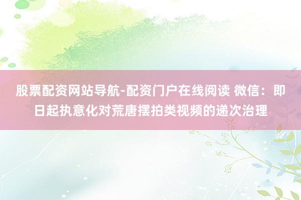 股票配资网站导航-配资门户在线阅读 微信：即日起执意化对荒唐摆拍类视频的递次治理
