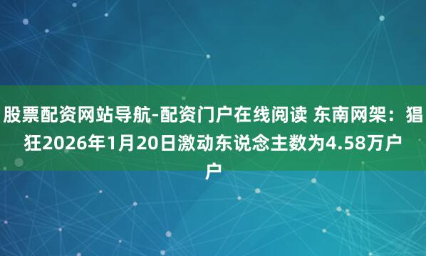 股票配资网站导航-配资门户在线阅读 东南网架：猖狂2026年1月20日激动东说念主数为4.58万户