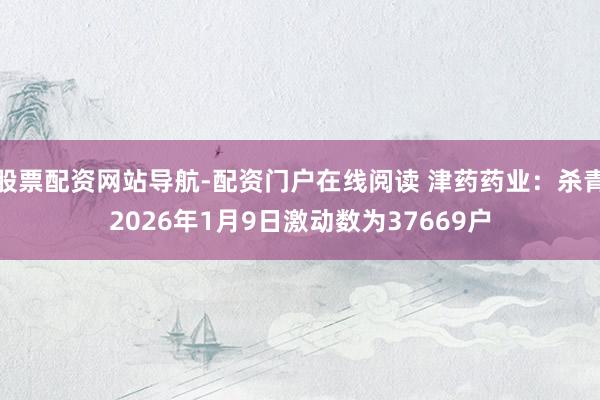 股票配资网站导航-配资门户在线阅读 津药药业：杀青2026年1月9日激动数为37669户