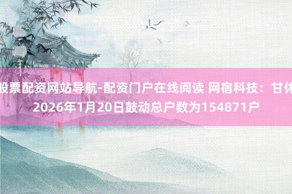 股票配资网站导航-配资门户在线阅读 网宿科技：甘休2026年1月20日鼓动总户数为154871户