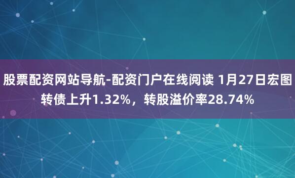 股票配资网站导航-配资门户在线阅读 1月27日宏图转债上升1.32%，转股溢价率28.74%