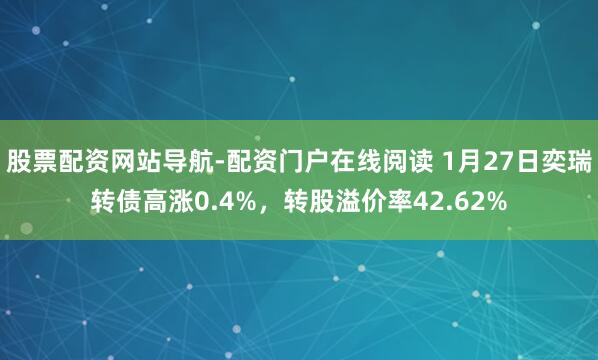 股票配资网站导航-配资门户在线阅读 1月27日奕瑞转债高涨0.4%，转股溢价率42.62%