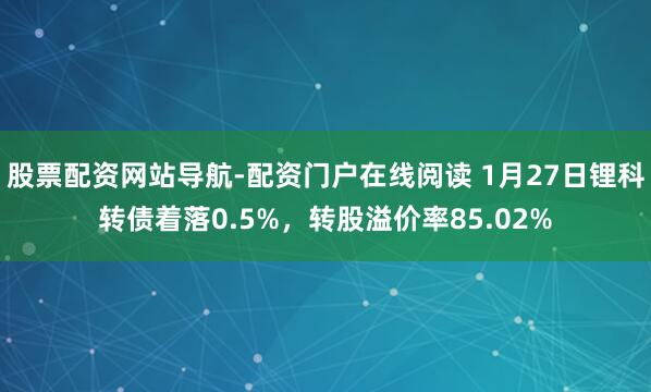 股票配资网站导航-配资门户在线阅读 1月27日锂科转债着落0.5%，转股溢价率85.02%