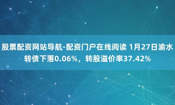 股票配资网站导航-配资门户在线阅读 1月27日渝水转债下落0.06%，转股溢价率37.42%