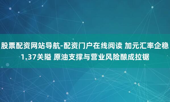 股票配资网站导航-配资门户在线阅读 加元汇率企稳1.37关隘 原油支撑与营业风险酿成拉锯