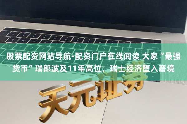 股票配资网站导航-配资门户在线阅读 大家“最强货币”瑞郎波及11年高位,瑞士经济堕入窘境