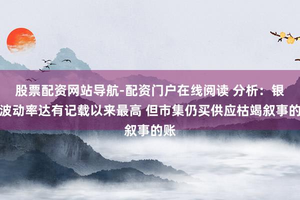 股票配资网站导航-配资门户在线阅读 分析：银价波动率达有记载以来最高 但市集仍买供应枯竭叙事的账