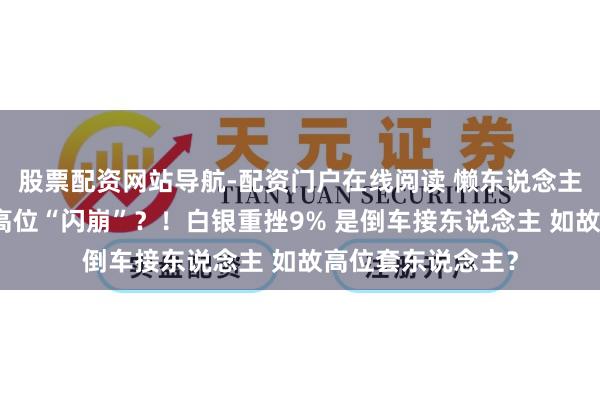 股票配资网站导航-配资门户在线阅读 懒东说念主财知说念：金价高位“闪崩”？！白银重挫9% 是倒车接东说念主 如故高位套东说念主？