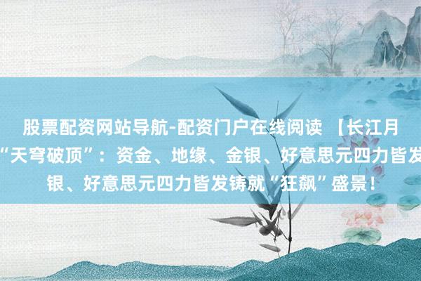 股票配资网站导航-配资门户在线阅读 【长江月评】马年首月沪铜“天穹破顶”：资金、地缘、金银、好意思元四力皆发铸就“狂飙”盛景！