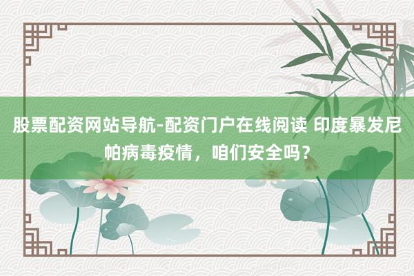 股票配资网站导航-配资门户在线阅读 印度暴发尼帕病毒疫情，咱们安全吗？
