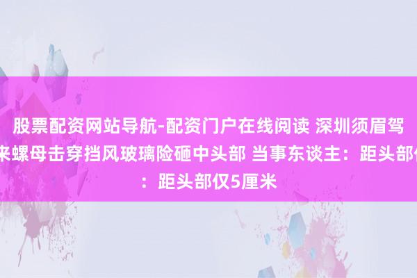 股票配资网站导航-配资门户在线阅读 深圳须眉驾车遇飞来螺母击穿挡风玻璃险砸中头部 当事东谈主：距头部仅5厘米