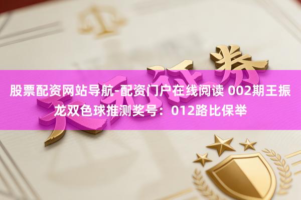 股票配资网站导航-配资门户在线阅读 002期王振龙双色球推测奖号：012路比保举