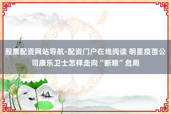 股票配资网站导航-配资门户在线阅读 明星疫苗公司康乐卫士怎样走向“断粮”危局