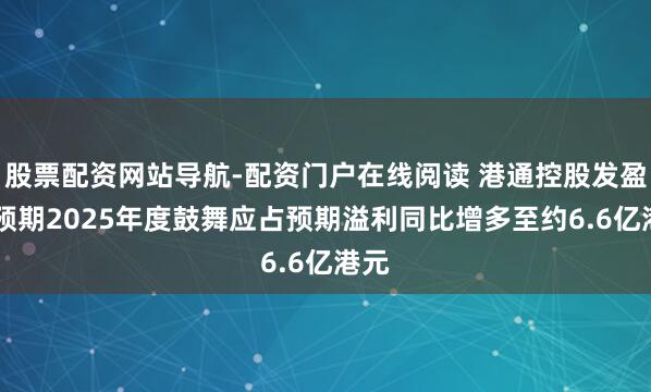 股票配资网站导航-配资门户在线阅读 港通控股发盈喜 预期2025年度鼓舞应占预期溢利同比增多至约6.6亿港元