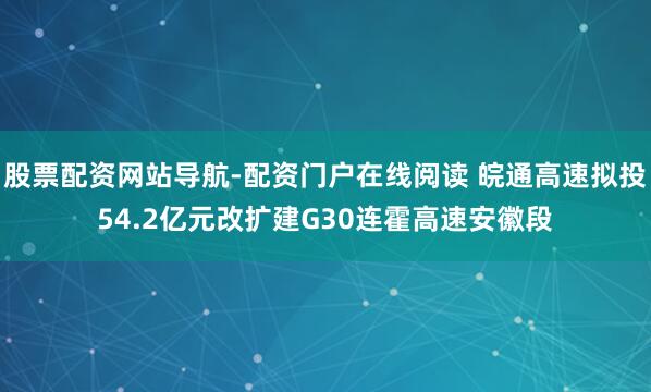 股票配资网站导航-配资门户在线阅读 皖通高速拟投54.2亿元改扩建G30连霍高速安徽段