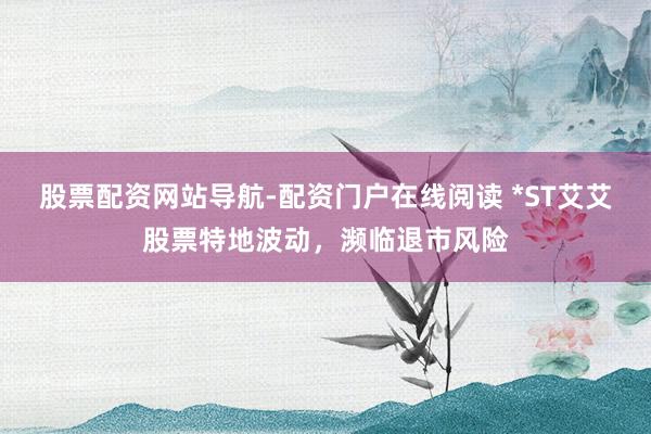 股票配资网站导航-配资门户在线阅读 *ST艾艾股票特地波动，濒临退市风险