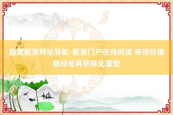 股票配资网站导航-配资门户在线阅读 环球价值链经验再环球化重塑