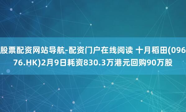 股票配资网站导航-配资门户在线阅读 十月稻田(09676.HK)2月9日耗资830.3万港元回购90万股