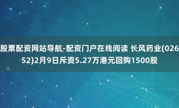 股票配资网站导航-配资门户在线阅读 长风药业(02652)2月9日斥资5.27万港元回购1500股