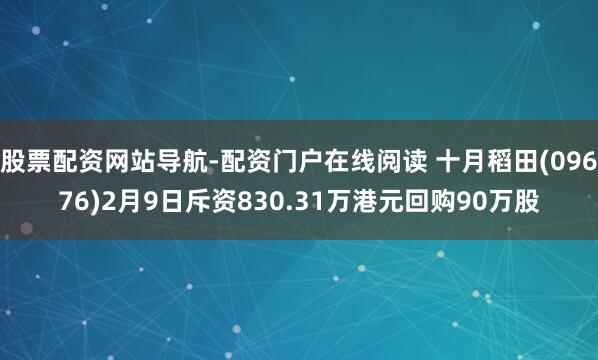股票配资网站导航-配资门户在线阅读 十月稻田(09676)2月9日斥资830.31万港元回购90万股