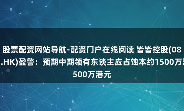 股票配资网站导航-配资门户在线阅读 皆皆控股(08250.HK)盈警：预期中期领有东谈主应占蚀本约1500万港元