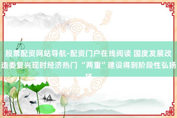 股票配资网站导航-配资门户在线阅读 国度发展改造委复兴现时经济热门 “两重”建设得到阶段性弘扬