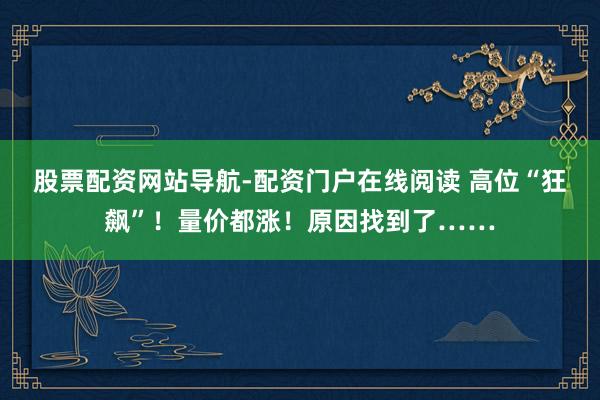 股票配资网站导航-配资门户在线阅读 高位“狂飙”！量价都涨！原因找到了……