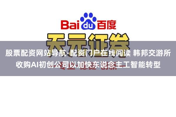 股票配资网站导航-配资门户在线阅读 韩邦交游所收购AI初创公司以加快东说念主工智能转型