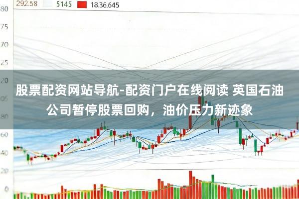 股票配资网站导航-配资门户在线阅读 英国石油公司暂停股票回购，油价压力新迹象