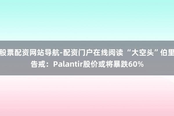 股票配资网站导航-配资门户在线阅读 “大空头”伯里告戒：Palantir股价或将暴跌60%
