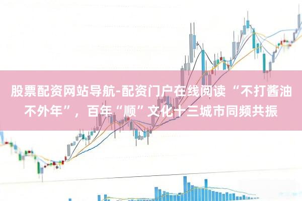 股票配资网站导航-配资门户在线阅读 “不打酱油不外年”，百年“顺”文化十三城市同频共振