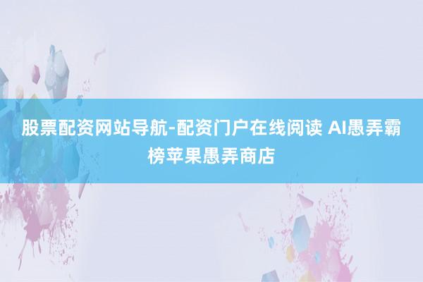 股票配资网站导航-配资门户在线阅读 AI愚弄霸榜苹果愚弄商店