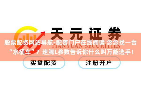 股票配资网站导航-配资门户在线阅读 念念找一台“水桶车”？速腾L参数告诉你什么叫万能选手！