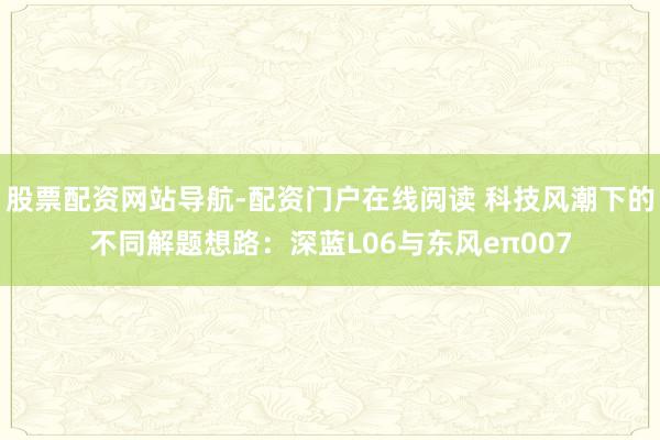 股票配资网站导航-配资门户在线阅读 科技风潮下的不同解题想路：深蓝L06与东风eπ007