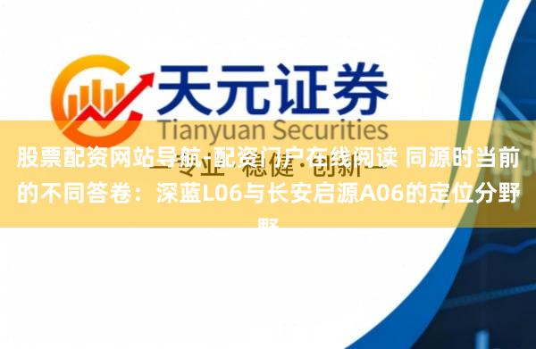 股票配资网站导航-配资门户在线阅读 同源时当前的不同答卷：深蓝L06与长安启源A06的定位分野