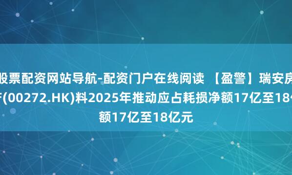 股票配资网站导航-配资门户在线阅读 【盈警】瑞安房地产(00272.HK)料2025年推动应占耗损净额17亿至18亿元