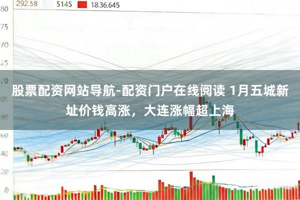 股票配资网站导航-配资门户在线阅读 1月五城新址价钱高涨，大连涨幅超上海